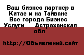 Ваш бизнес-партнёр в Китае и на Тайване - Все города Бизнес » Услуги   . Астраханская обл.